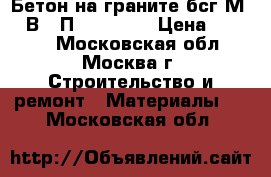 Бетон на граните бсг М350 В25 П3 F200 W8 › Цена ­ 2 500 - Московская обл., Москва г. Строительство и ремонт » Материалы   . Московская обл.